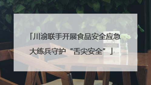 川渝联手开展食品安全应急大练兵守护“舌尖安全”