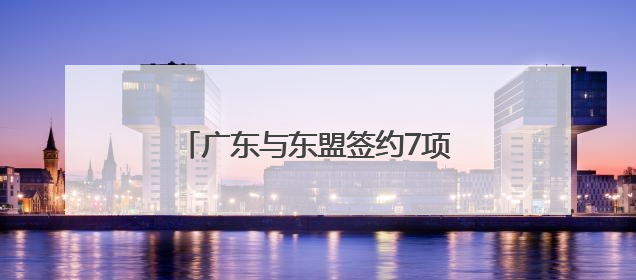 广东与东盟签约7项目累计超31亿美元