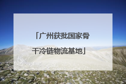 广州获批国家骨干冷链物流基地