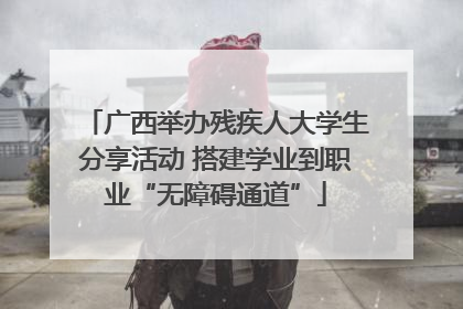 广西举办残疾人大学生分享活动 搭建学业到职业“无障碍通道”