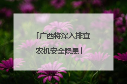 广西将深入排查农机安全隐患