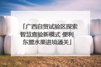 广西自贸试验区探索智慧查验新模式 便利东盟水果进境通关