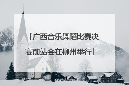 广西音乐舞蹈比赛决赛前站会在柳州举行