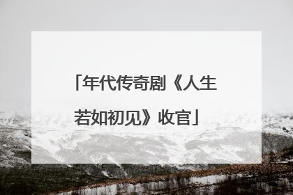 年代传奇剧《人生若如初见》收官