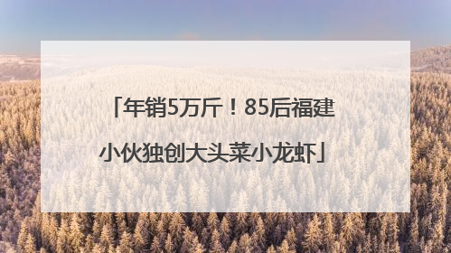 年销5万斤！85后福建小伙独创大头菜小龙虾