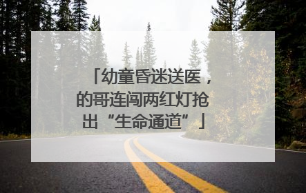 幼童昏迷送医，的哥连闯两红灯抢出“生命通道”