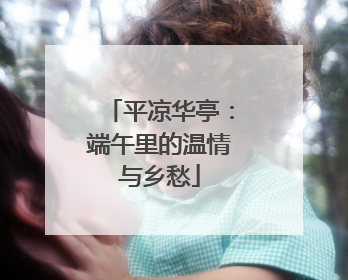 平凉华亭：端午里的温情与乡愁