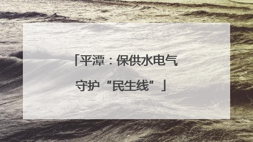 平潭：保供水电气 守护“民生线”