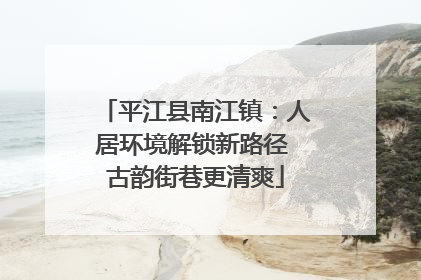 平江县南江镇：人居环境解锁新路径 古韵街巷更清爽
