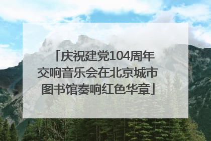 庆祝建党104周年交响音乐会在北京城市图书馆奏响红色华章