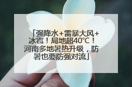 强降水+雷暴大风+冰雹！局地超40℃！河南多地暑热升级，防暑也要防强对流
