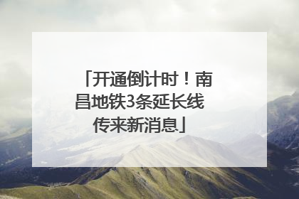 开通倒计时！南昌地铁3条延长线传来新消息