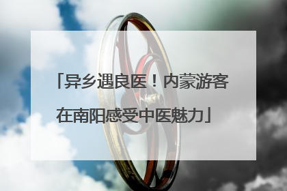 异乡遇良医！内蒙游客在南阳感受中医魅力