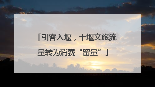 引客入堰，十堰文旅流量转为消费“留量”