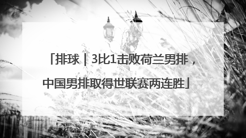 排球｜3比1击败荷兰男排，中国男排取得世联赛两连胜