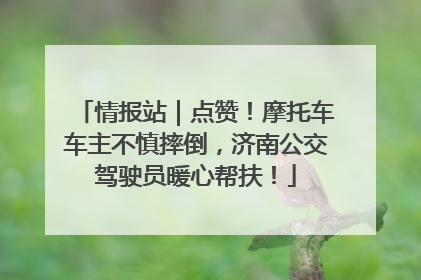 情报站｜点赞！摩托车车主不慎摔倒，济南公交驾驶员暖心帮扶！
