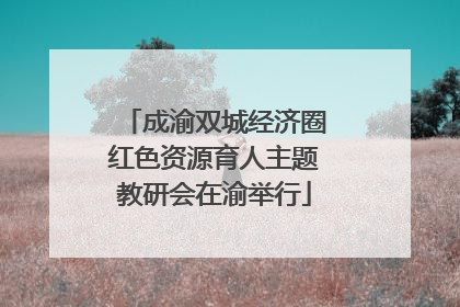 成渝双城经济圈红色资源育人主题教研会在渝举行