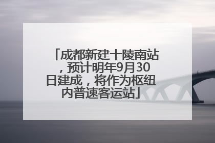 成都新建十陵南站，预计明年9月30日建成，将作为枢纽内普速客运站