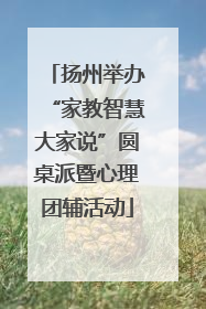 扬州举办“家教智慧大家说”圆桌派暨心理团辅活动