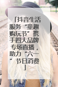 抖音生活服务“童趣购玩节”携手四大品牌专场直播，助力“六一”节日消费