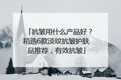 抗皱用什么产品好？精选6款淡纹抗皱护肤品推荐，有效抗皱