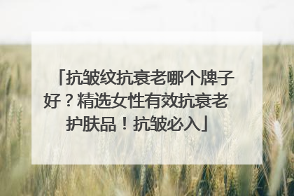 抗皱纹抗衰老哪个牌子好？精选女性有效抗衰老护肤品！抗皱必入