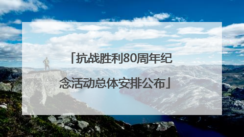 抗战胜利80周年纪念活动总体安排公布