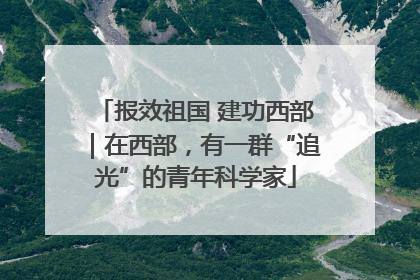 报效祖国 建功西部｜在西部，有一群“追光”的青年科学家