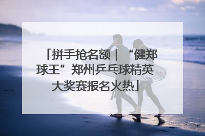 拼手抢名额｜“健郑球王”郑州乒乓球精英大奖赛报名火热