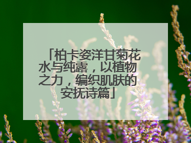 柏卡姿洋甘菊花水与纯露，以植物之力，编织肌肤的安抚诗篇