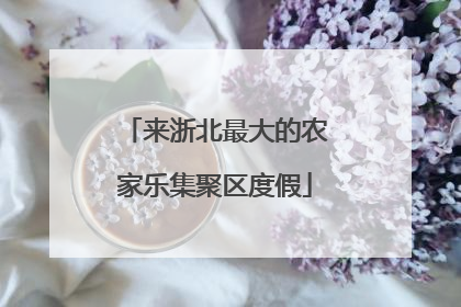来浙北最大的农家乐集聚区度假