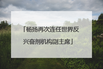 杨扬再次连任世界反兴奋剂机构副主席