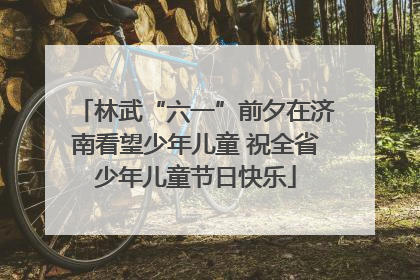 林武“六一”前夕在济南看望少年儿童 祝全省少年儿童节日快乐