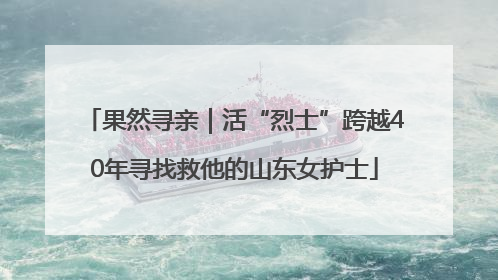 果然寻亲｜活“烈士”跨越40年寻找救他的山东女护士