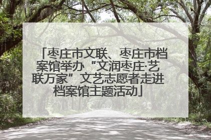 枣庄市文联、枣庄市档案馆举办“文润枣庄·艺联万家”文艺志愿者走进档案馆主题活动