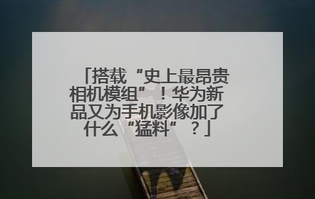 搭载“史上最昂贵相机模组”！华为新品又为手机影像加了什么“猛料”？