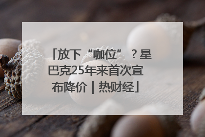 放下“咖位”？星巴克25年来首次宣布降价｜热财经