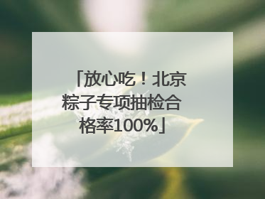 放心吃！北京粽子专项抽检合格率100%