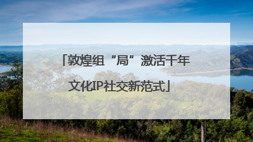 敦煌组“局”激活千年文化IP社交新范式