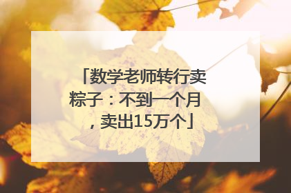 数学老师转行卖粽子：不到一个月，卖出15万个
