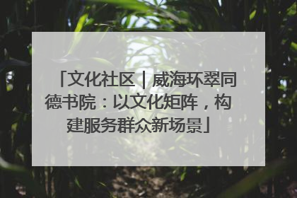 文化社区｜威海环翠同德书院：以文化矩阵，构建服务群众新场景