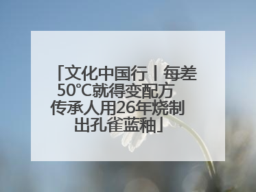 文化中国行丨每差50℃就得变配方 传承人用26年烧制出孔雀蓝釉