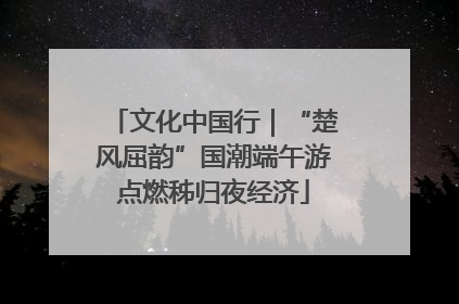 文化中国行|“楚风屈韵”国潮端午游点燃秭归夜经济