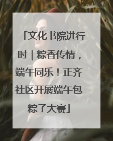 文化书院进行时｜粽香传情，端午同乐！正齐社区开展端午包粽子大赛