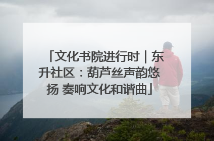 文化书院进行时｜东升社区：葫芦丝声韵悠扬 奏响文化和谐曲