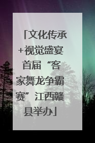 文化传承+视觉盛宴 首届“客家舞龙争霸赛”江西赣县举办