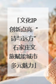 文化IP创新点亮“诗与远方” 石家庄文旅赋能城市多元魅力