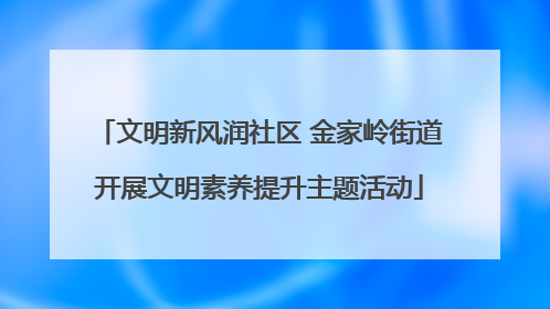 文明新风润社区 金家岭街道开展文明素养提升主题活动