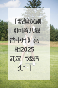 新编汉剧《回首共叙诗中月》亮相2025武汉“戏码头”