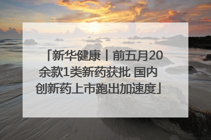 新华健康丨前五月20余款1类新药获批 国内创新药上市跑出加速度